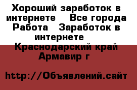 Хороший заработок в интернете. - Все города Работа » Заработок в интернете   . Краснодарский край,Армавир г.